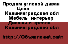 Продам угловой диван › Цена ­ 37 000 - Калининградская обл. Мебель, интерьер » Диваны и кресла   . Калининградская обл.